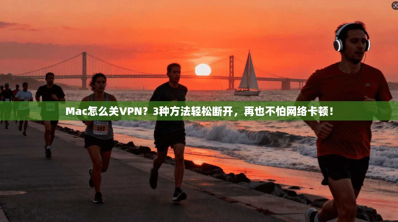 Mac怎么关VPN？3种方法轻松断开，再也不怕网络卡顿！