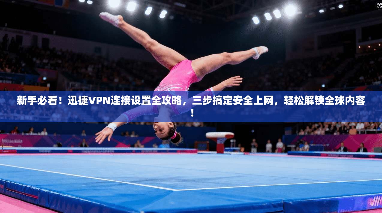 新手必看！迅捷VPN连接设置全攻略，三步搞定安全上网，轻松解锁全球内容！