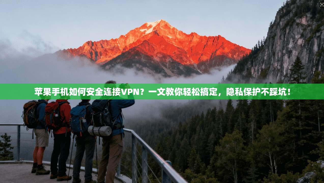 苹果手机如何安全连接VPN？一文教你轻松搞定，隐私保护不踩坑！