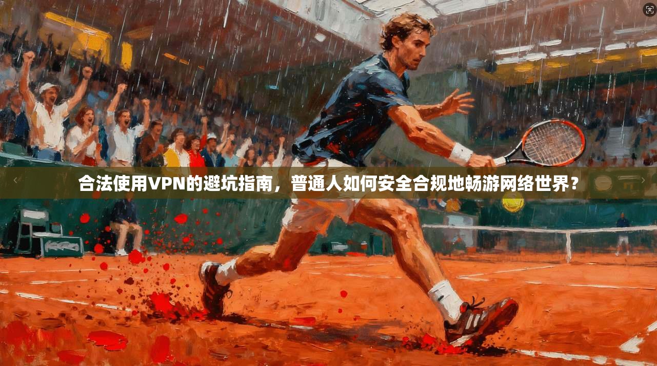 合法使用VPN的避坑指南，普通人如何安全合规地畅游网络世界？