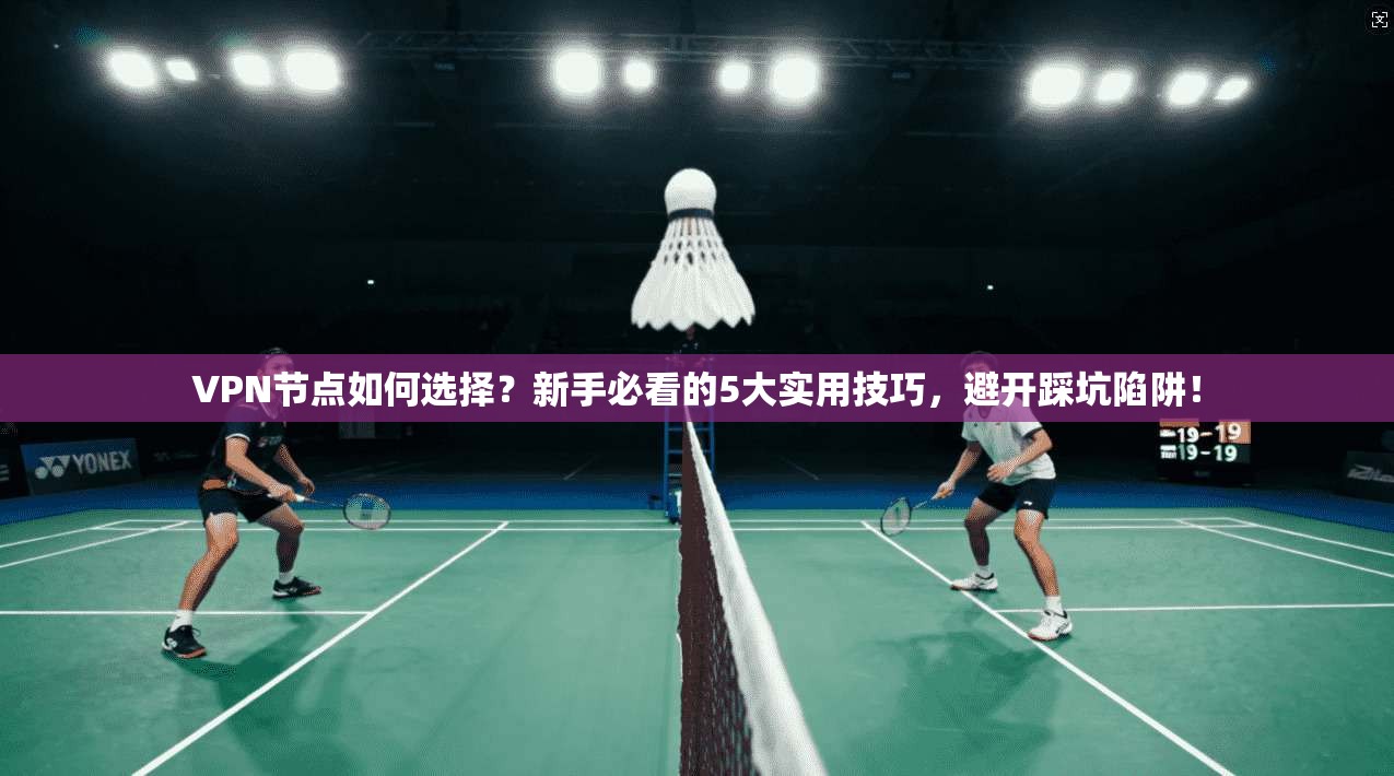 VPN节点如何选择？新手必看的5大实用技巧，避开踩坑陷阱！