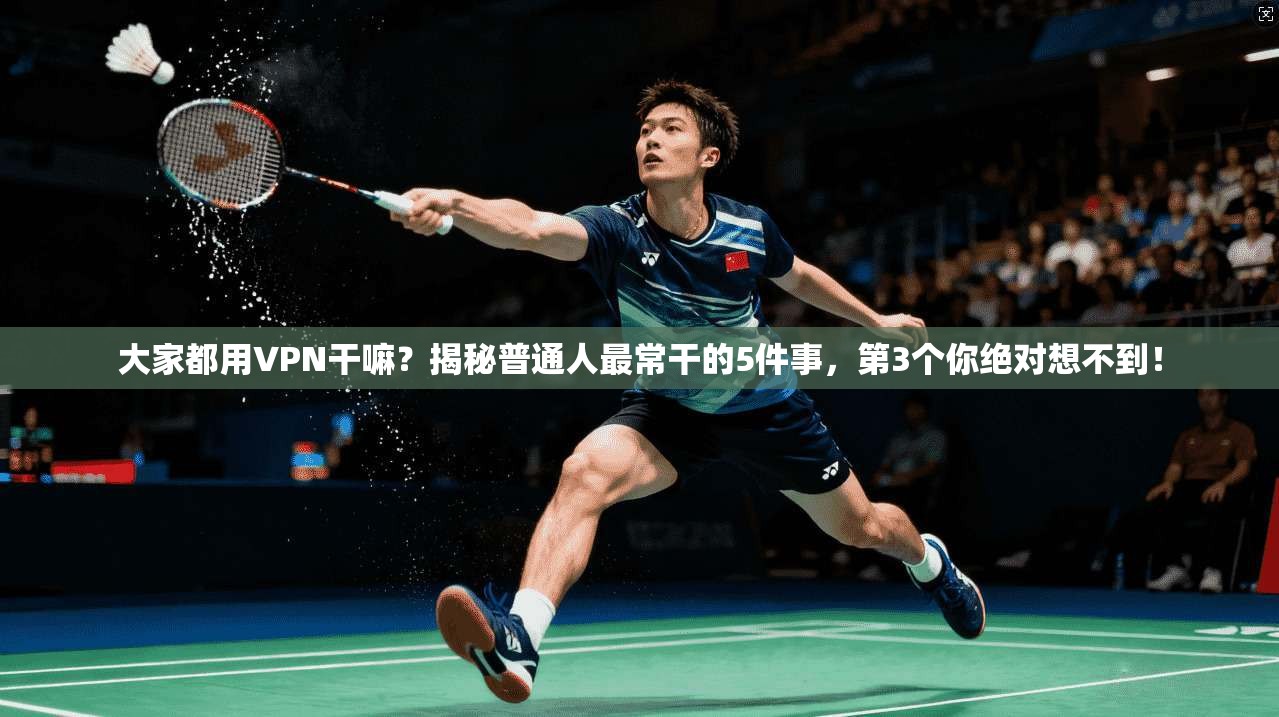 大家都用VPN干嘛？揭秘普通人最常干的5件事，第3个你绝对想不到！
