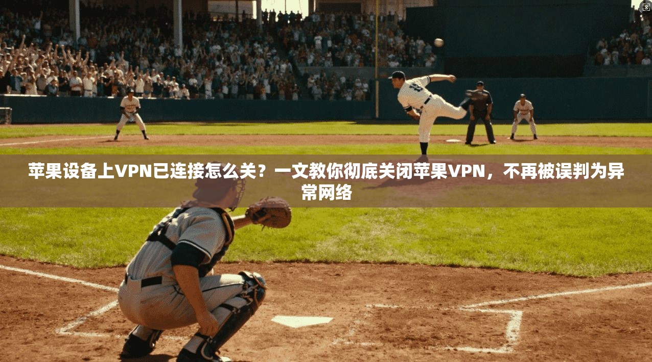 苹果设备上VPN已连接怎么关？一文教你彻底关闭苹果VPN，不再被误判为异常网络