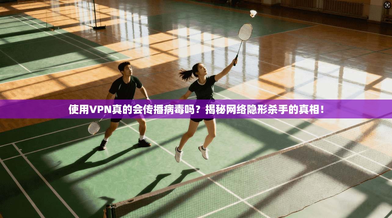 使用VPN真的会传播病毒吗？揭秘网络隐形杀手的真相！