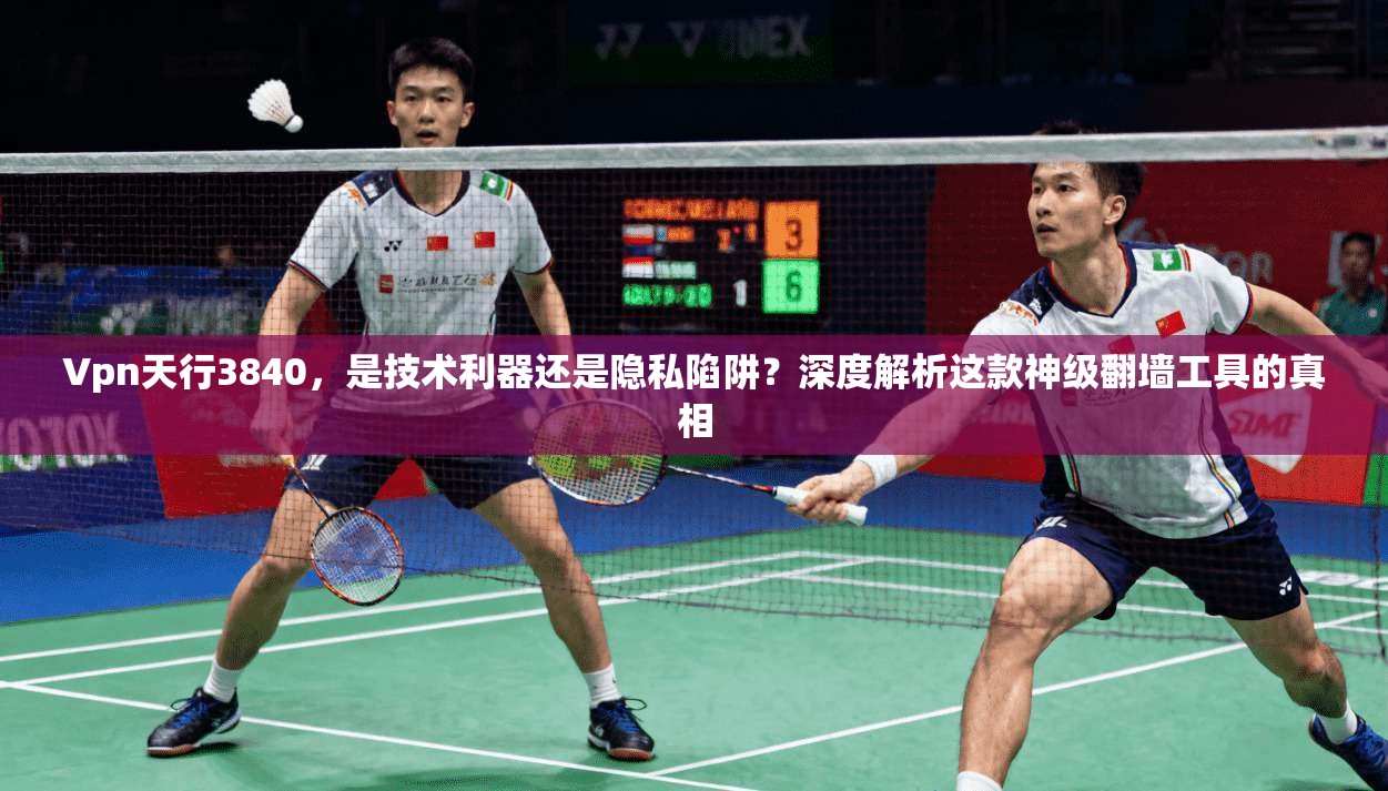 Vpn天行3840，是技术利器还是隐私陷阱？深度解析这款神级翻墙工具的真相