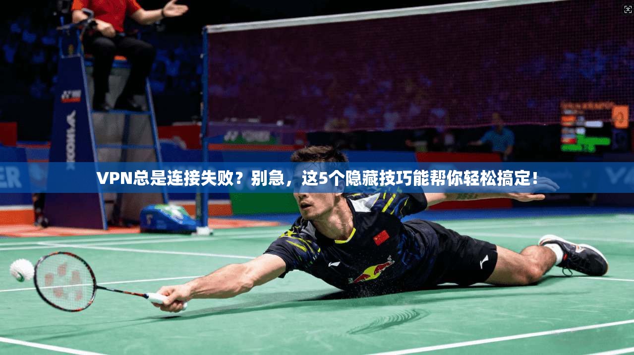 VPN总是连接失败？别急，这5个隐藏技巧能帮你轻松搞定！
