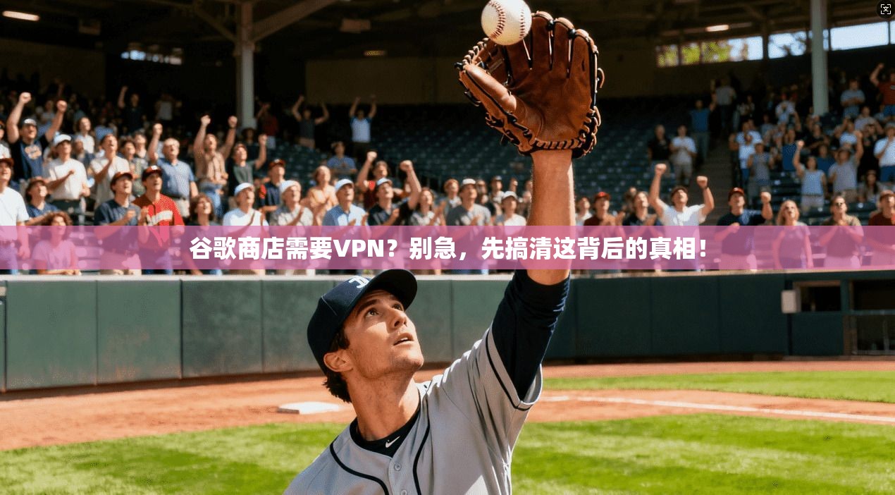 谷歌商店需要VPN？别急，先搞清这背后的真相！