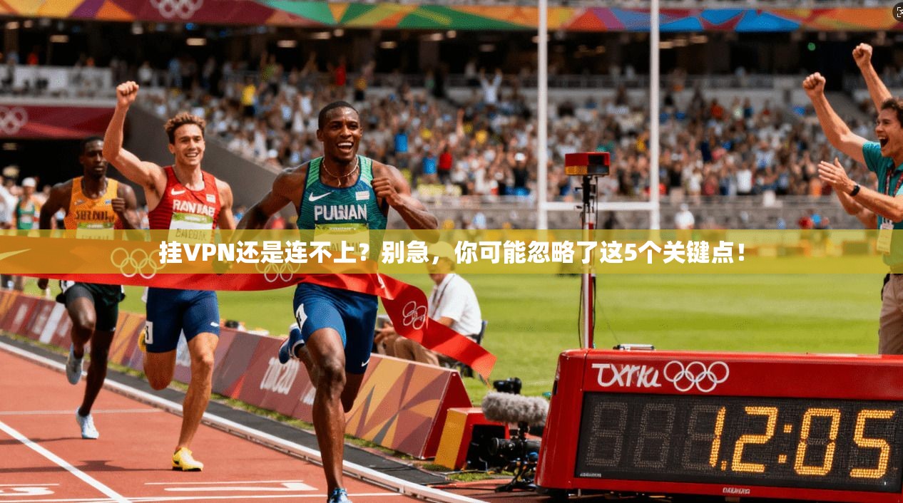 挂VPN还是连不上？别急，你可能忽略了这5个关键点！