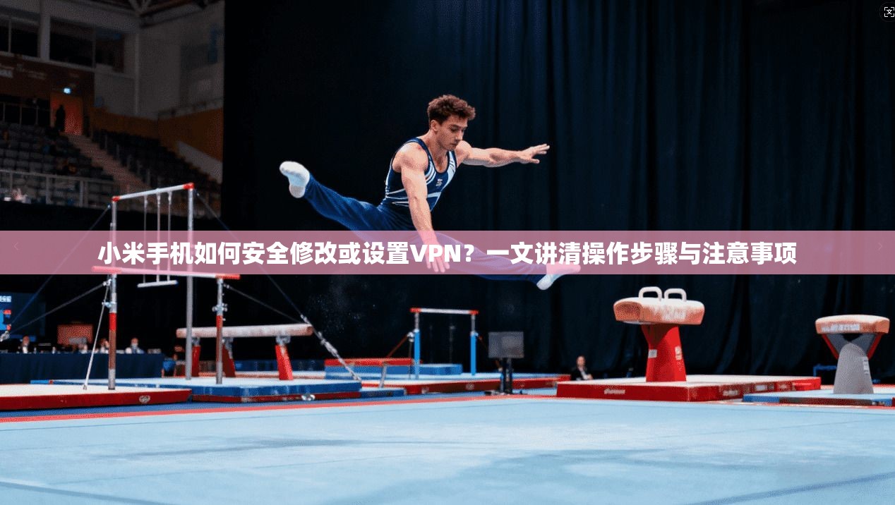 小米手机如何安全修改或设置VPN？一文讲清操作步骤与注意事项