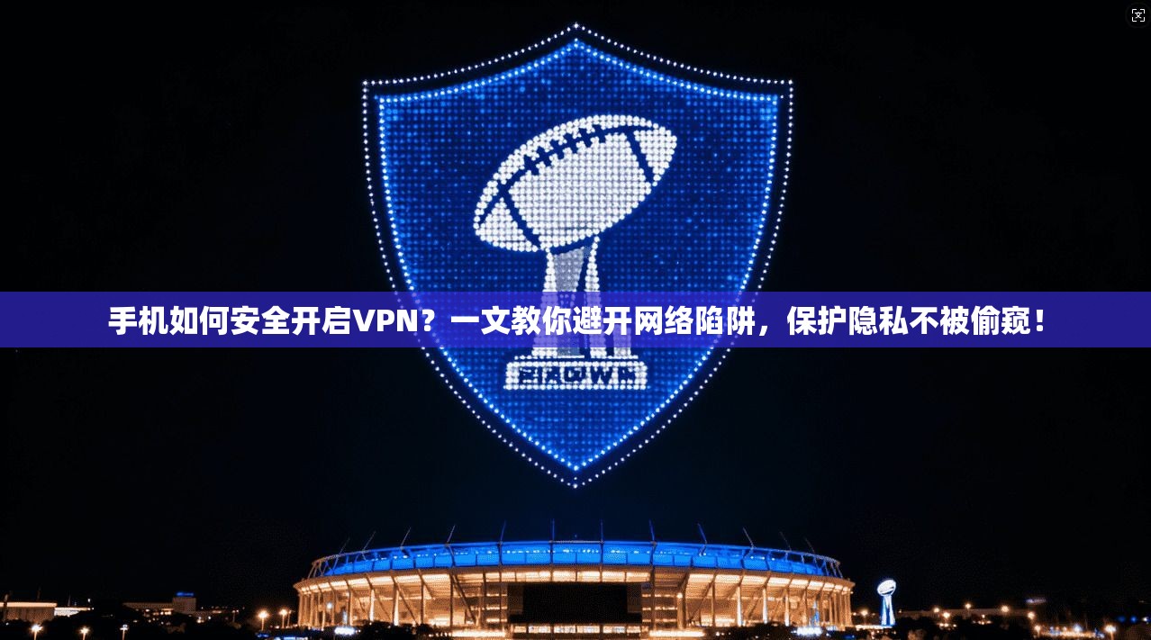 手机如何安全开启VPN？一文教你避开网络陷阱，保护隐私不被偷窥！