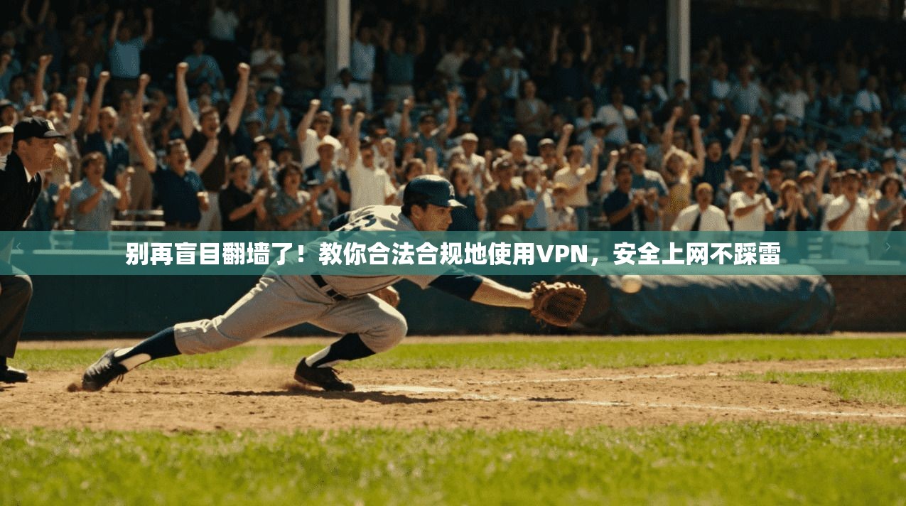 别再盲目翻墙了！教你合法合规地使用VPN，安全上网不踩雷