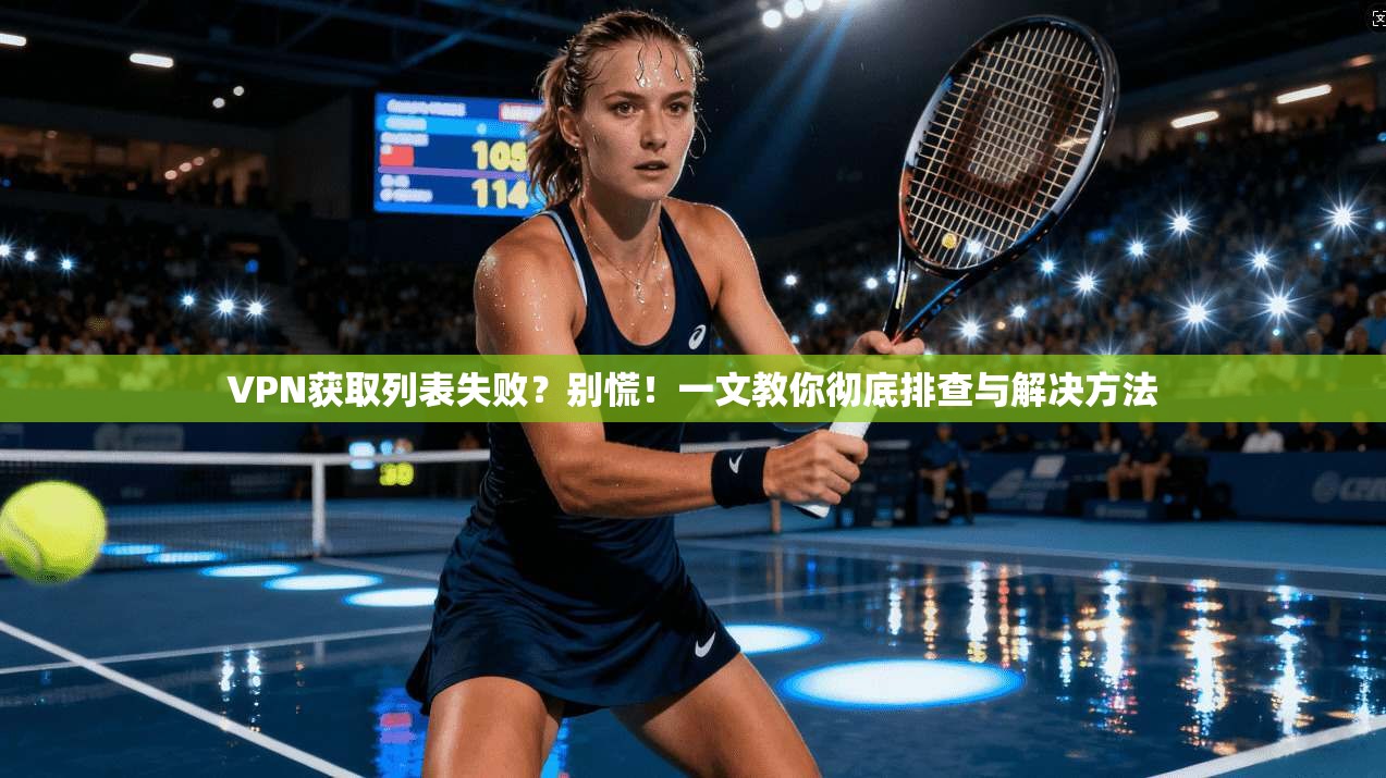 VPN获取列表失败？别慌！一文教你彻底排查与解决方法