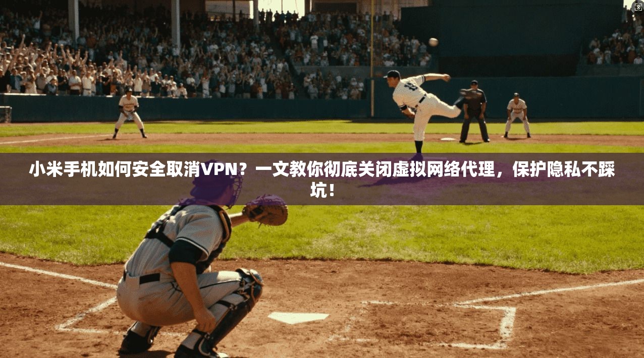 小米手机如何安全取消VPN？一文教你彻底关闭虚拟网络代理，保护隐私不踩坑！