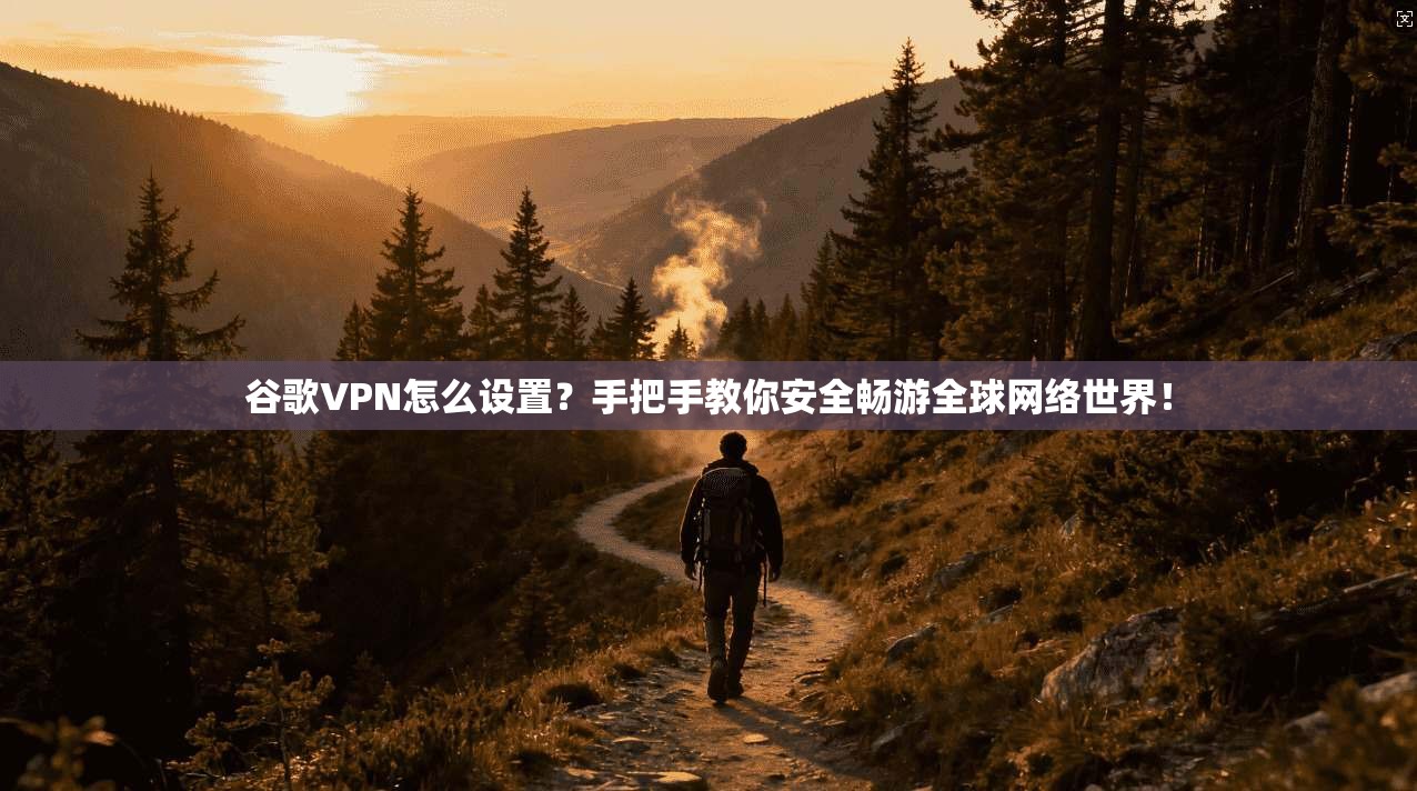 谷歌VPN怎么设置？手把手教你安全畅游全球网络世界！