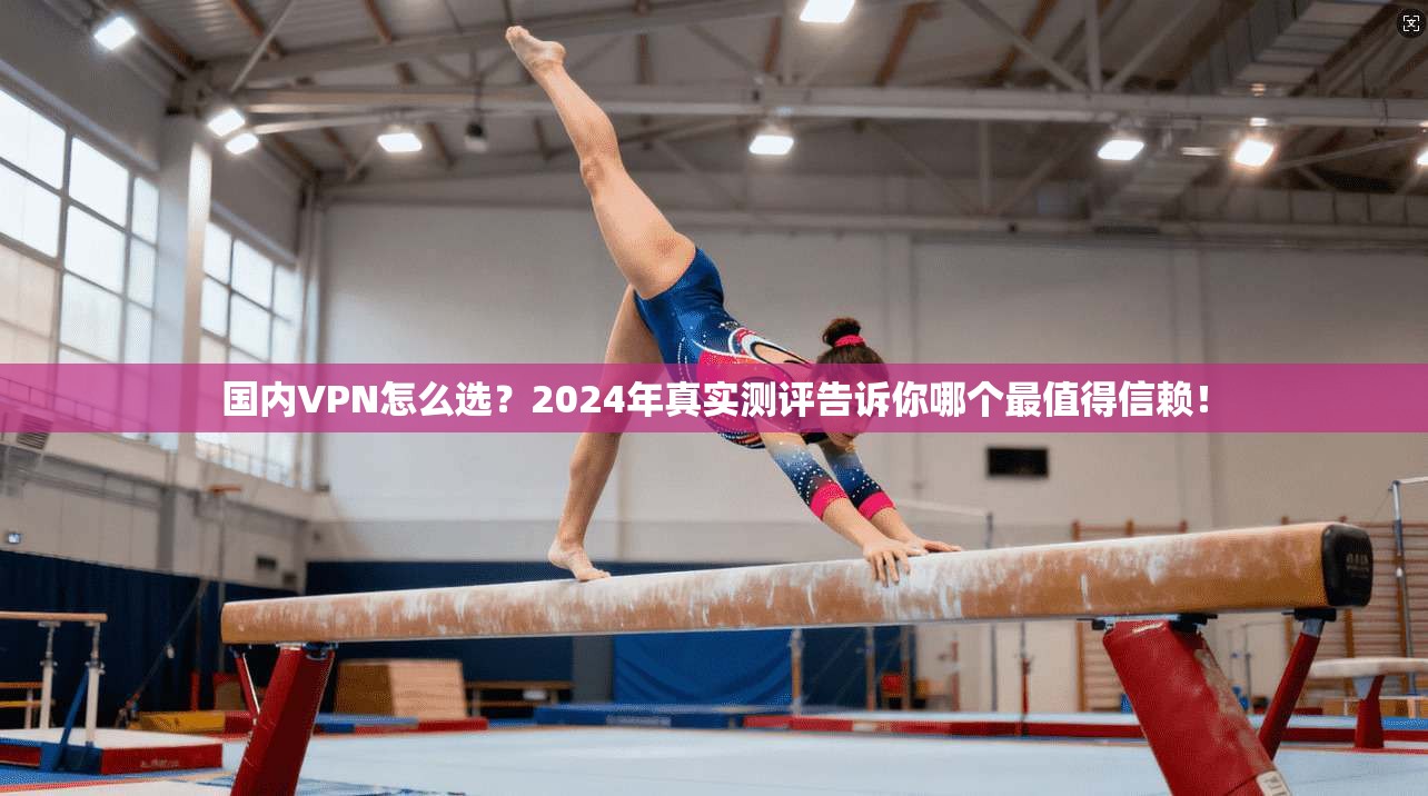 国内VPN怎么选？2024年真实测评告诉你哪个最值得信赖！