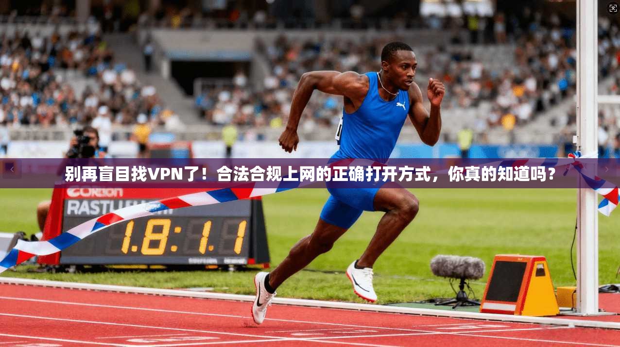 别再盲目找VPN了！合法合规上网的正确打开方式，你真的知道吗？