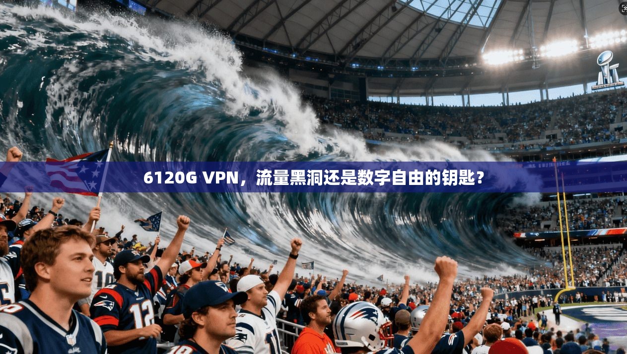 6120G VPN，流量黑洞还是数字自由的钥匙？