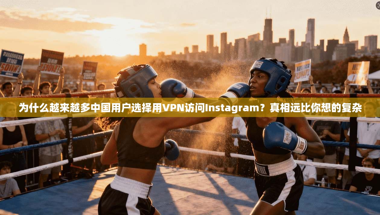 为什么越来越多中国用户选择用VPN访问Instagram？真相远比你想的复杂