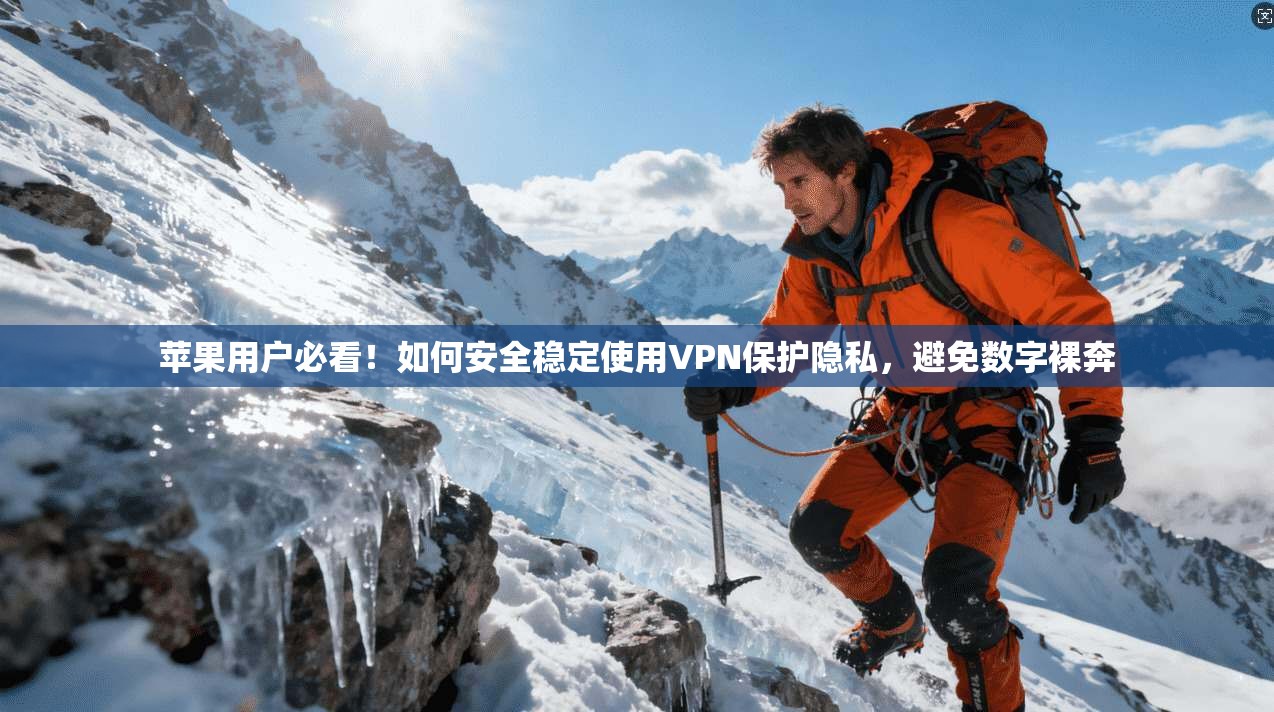 苹果用户必看！如何安全稳定使用VPN保护隐私，避免数字裸奔