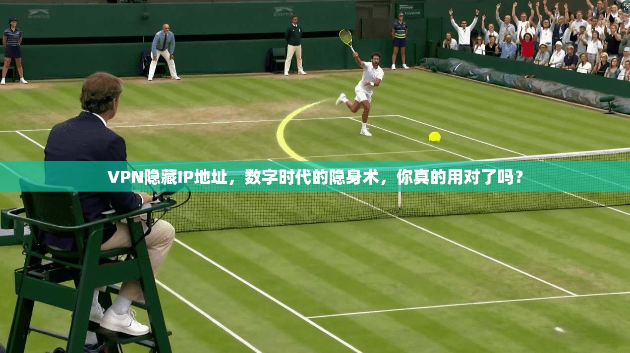 VPN隐藏IP地址，数字时代的隐身术，你真的用对了吗？