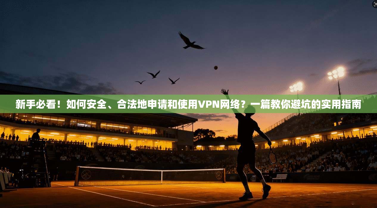 新手必看！如何安全、合法地申请和使用VPN网络？一篇教你避坑的实用指南