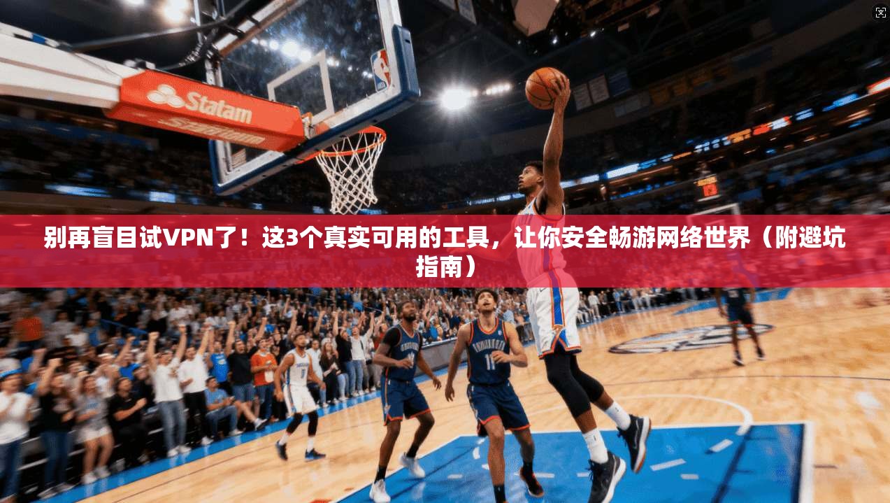 别再盲目试VPN了！这3个真实可用的工具，让你安全畅游网络世界（附避坑指南）