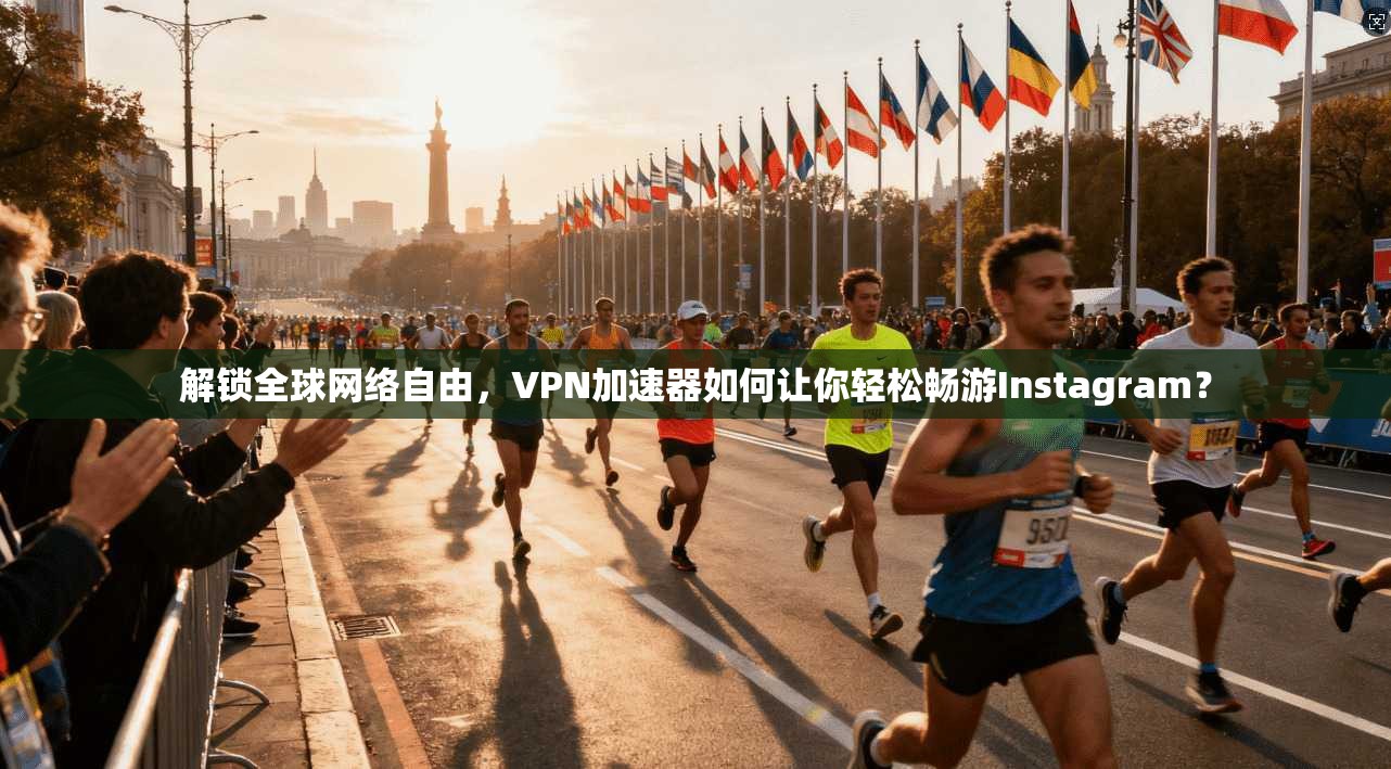 解锁全球网络自由，VPN加速器如何让你轻松畅游Instagram？