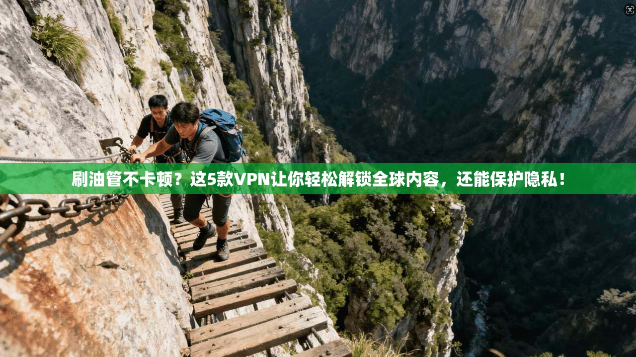 刷油管不卡顿？这5款VPN让你轻松解锁全球内容，还能保护隐私！
