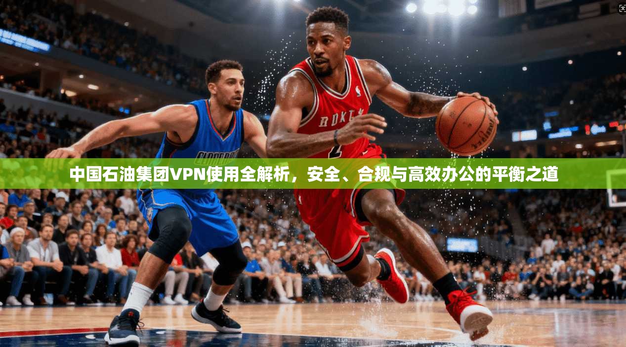 中国石油集团VPN使用全解析，安全、合规与高效办公的平衡之道