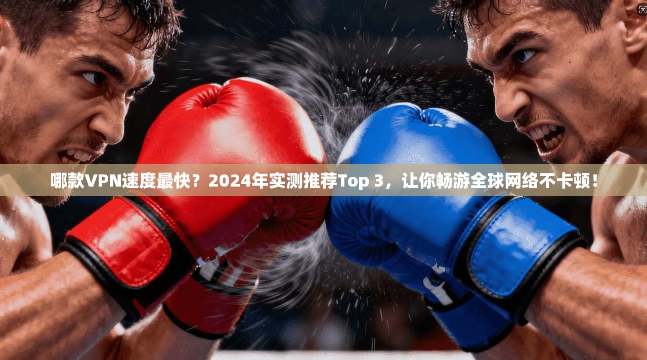 哪款VPN速度最快？2024年实测推荐Top 3，让你畅游全球网络不卡顿！
