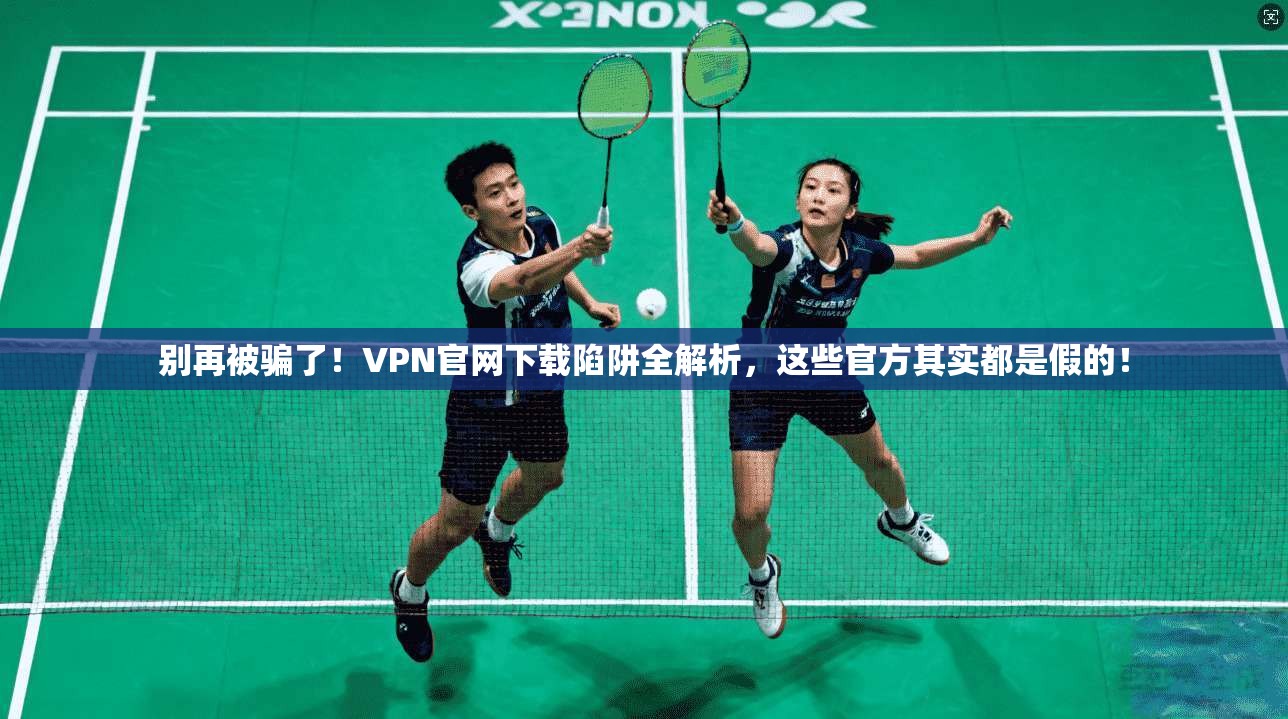 别再被骗了！VPN官网下载陷阱全解析，这些官方其实都是假的！