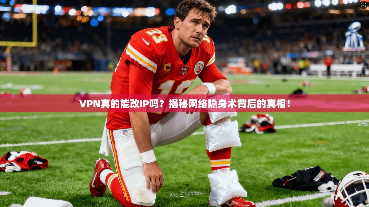 VPN真的能改IP吗？揭秘网络隐身术背后的真相！