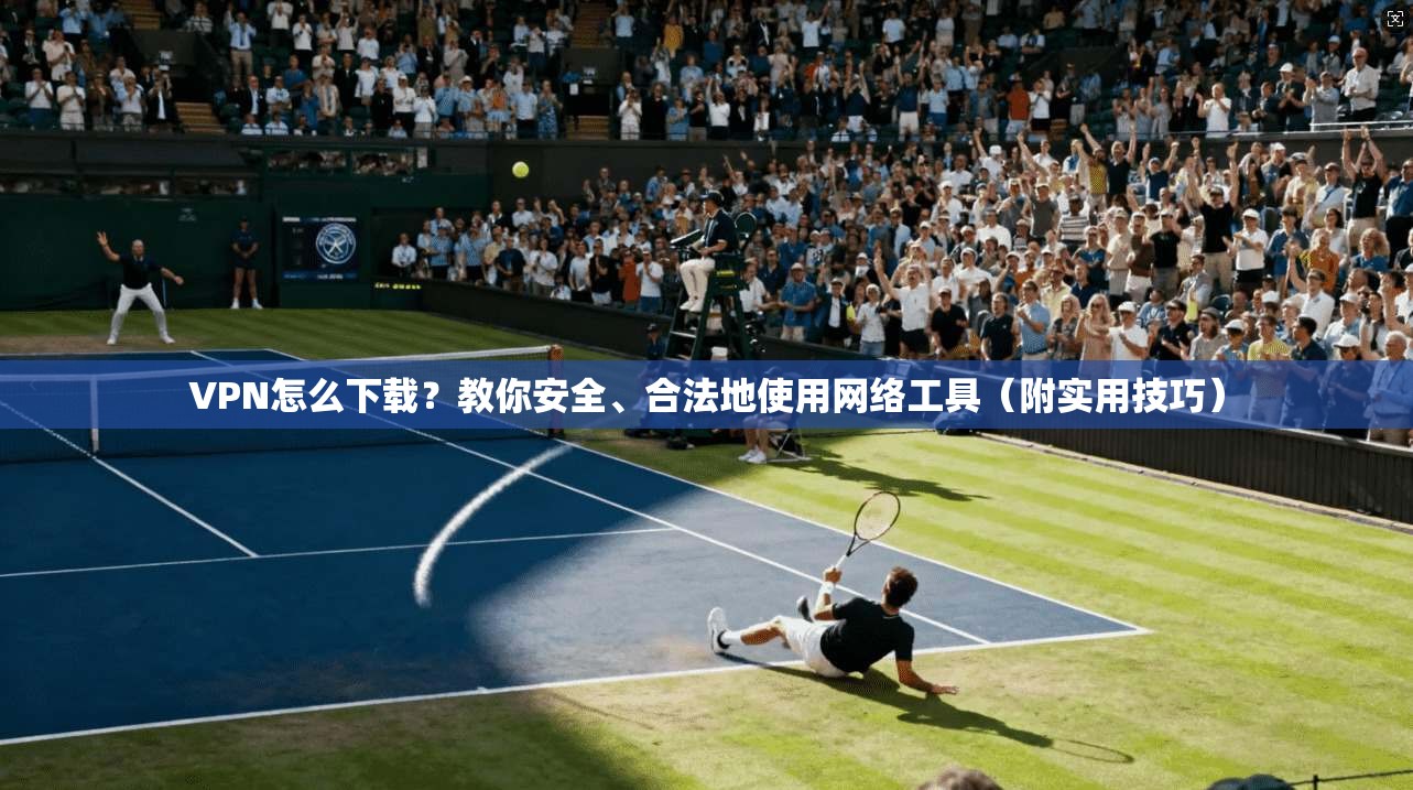 VPN怎么下载？教你安全、合法地使用网络工具（附实用技巧）