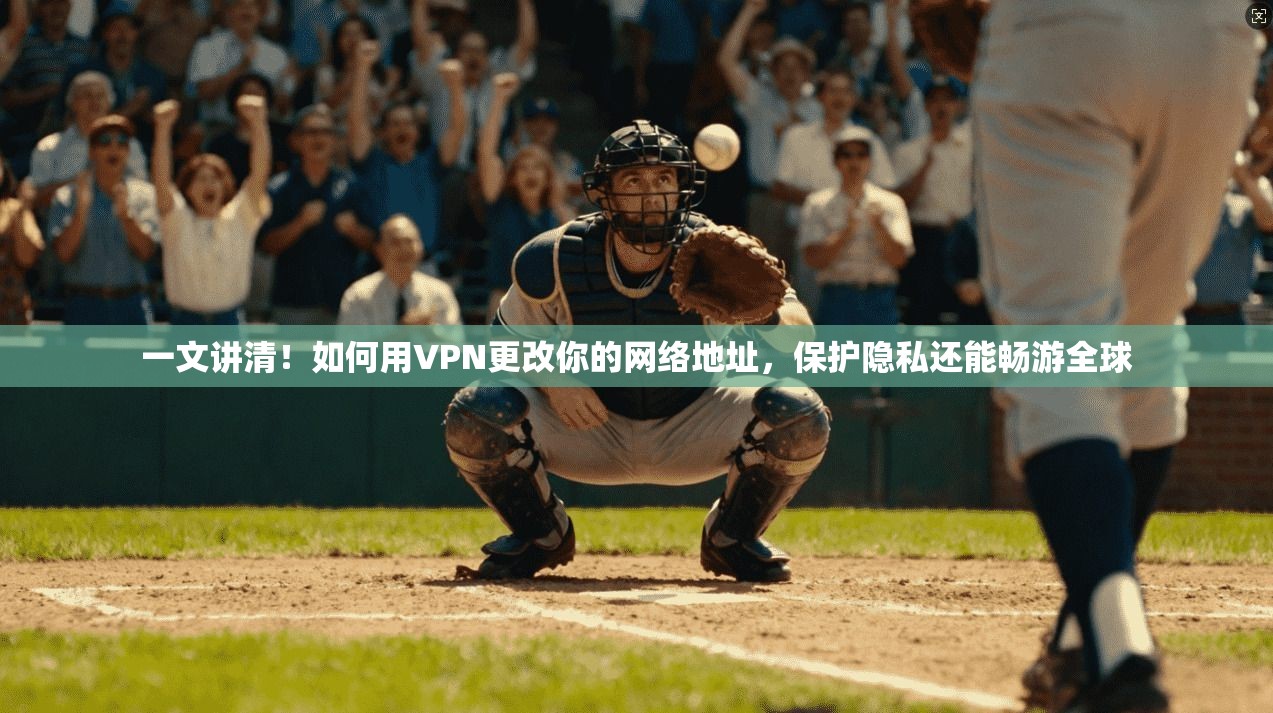 一文讲清！如何用VPN更改你的网络地址，保护隐私还能畅游全球