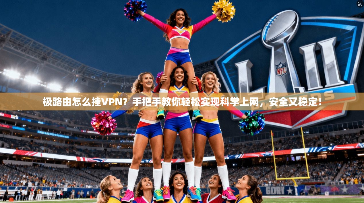 极路由怎么挂VPN？手把手教你轻松实现科学上网，安全又稳定！