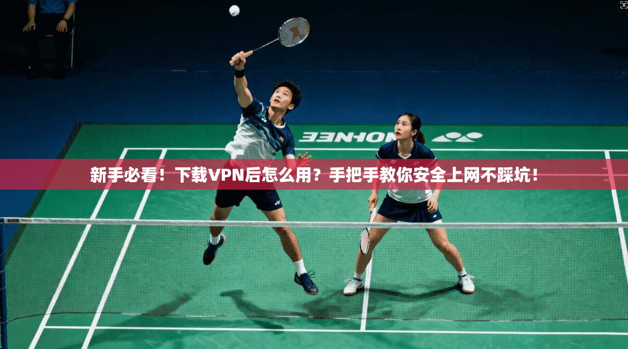 新手必看！下载VPN后怎么用？手把手教你安全上网不踩坑！