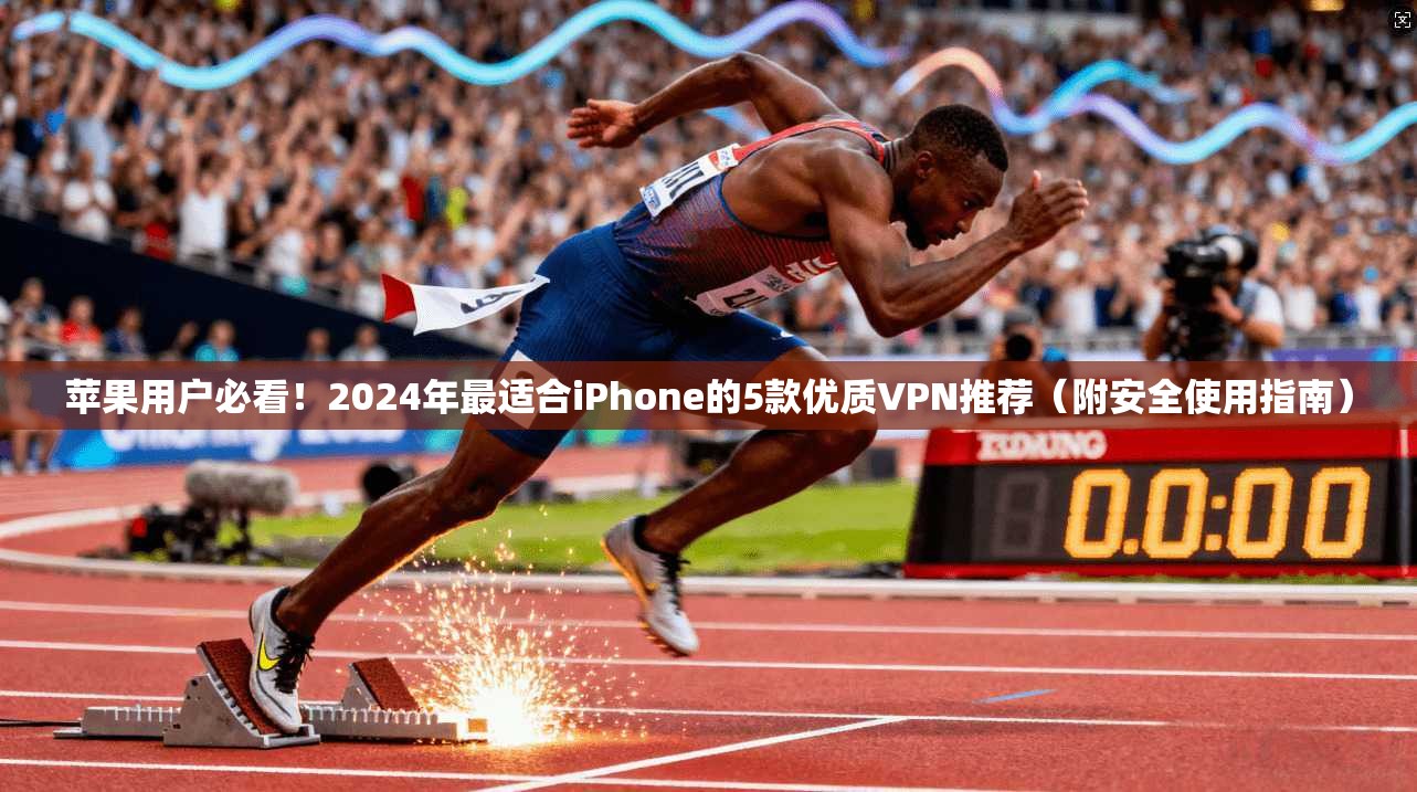 苹果用户必看！2024年最适合iPhone的5款优质VPN推荐（附安全使用指南）