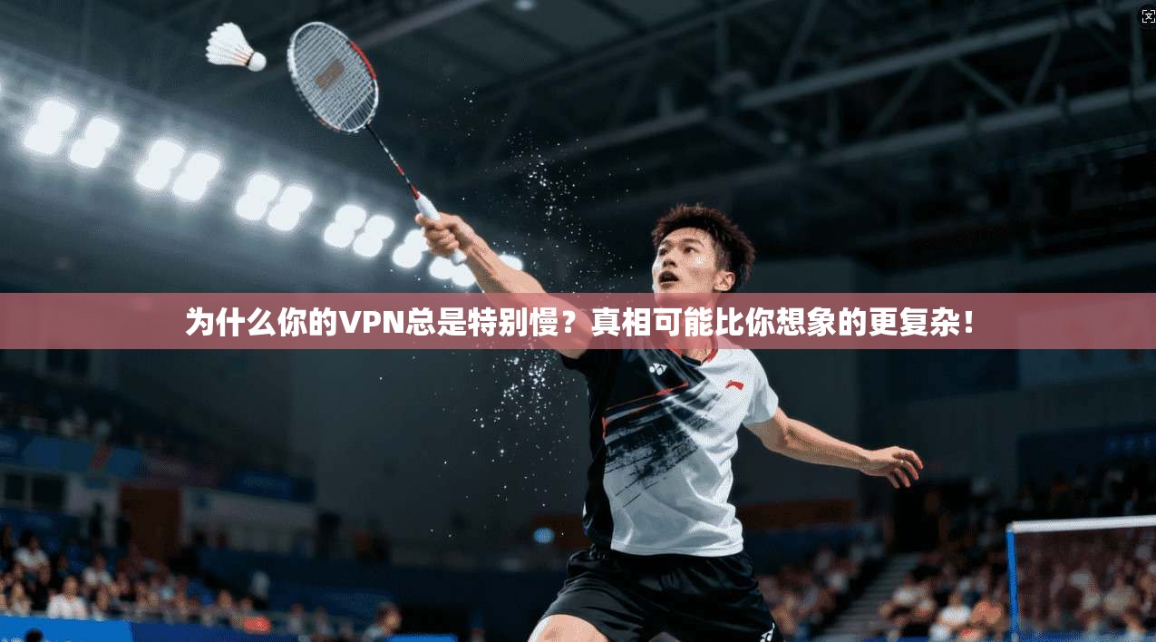 为什么你的VPN总是特别慢？真相可能比你想象的更复杂！
