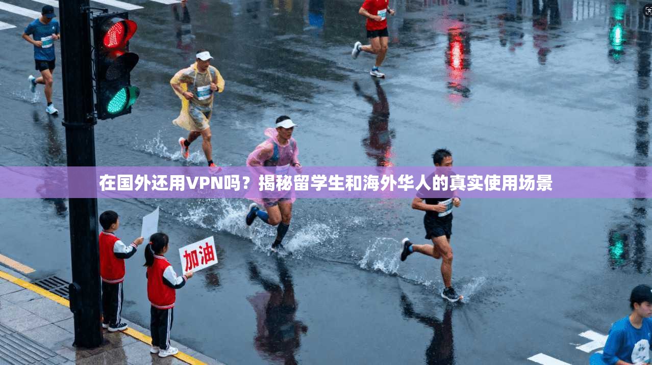 在国外还用VPN吗？揭秘留学生和海外华人的真实使用场景