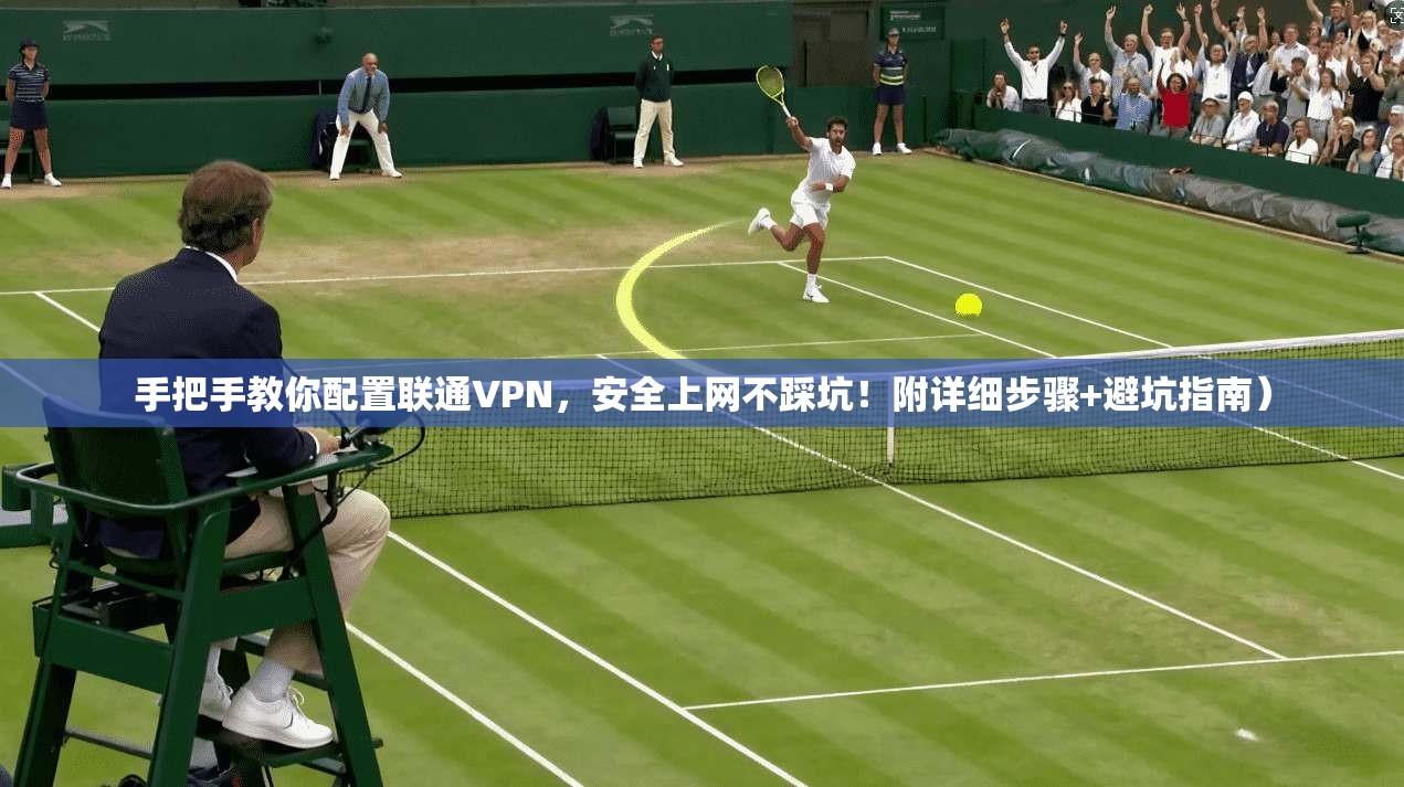 手把手教你配置联通VPN，安全上网不踩坑！附详细步骤+避坑指南）