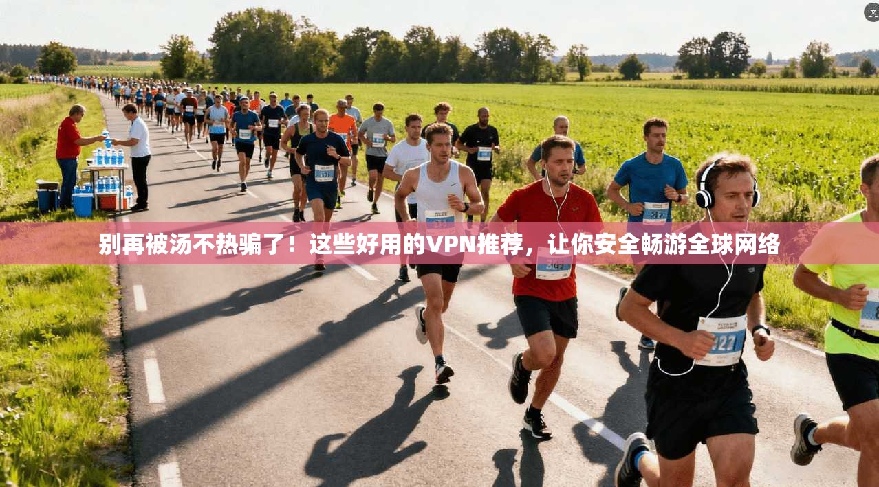别再被汤不热骗了！这些好用的VPN推荐，让你安全畅游全球网络