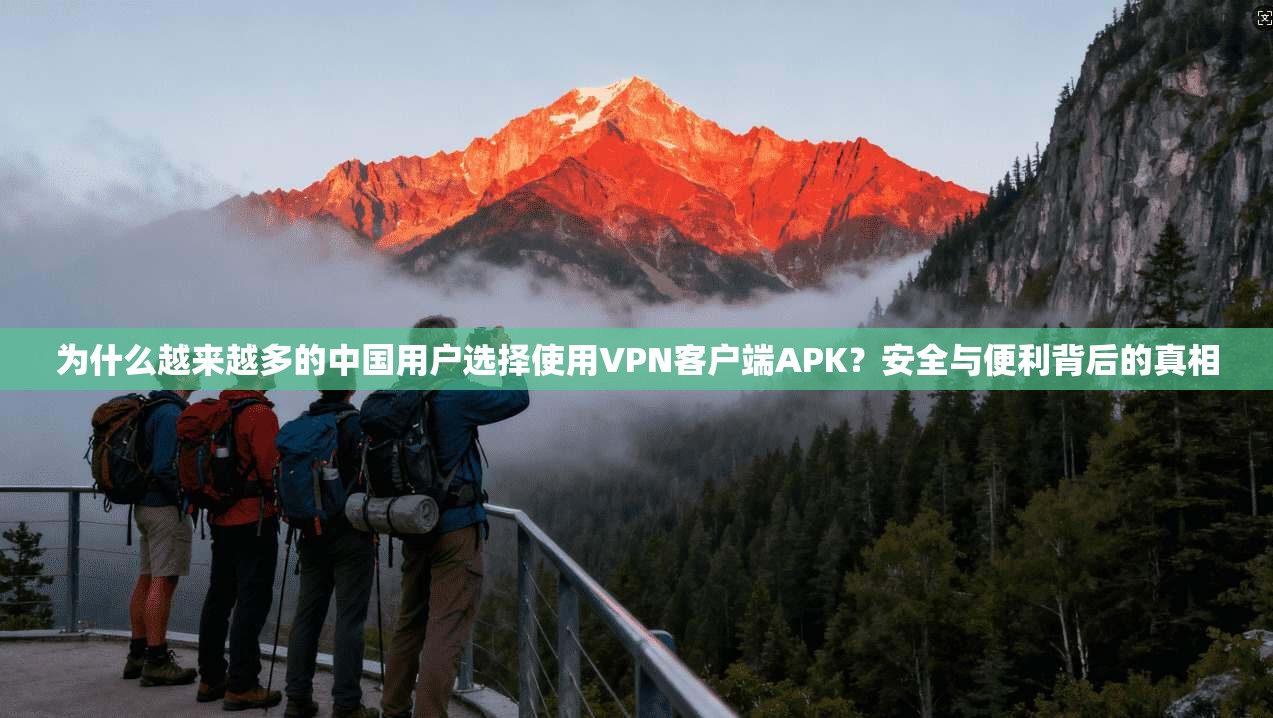为什么越来越多的中国用户选择使用VPN客户端APK？安全与便利背后的真相