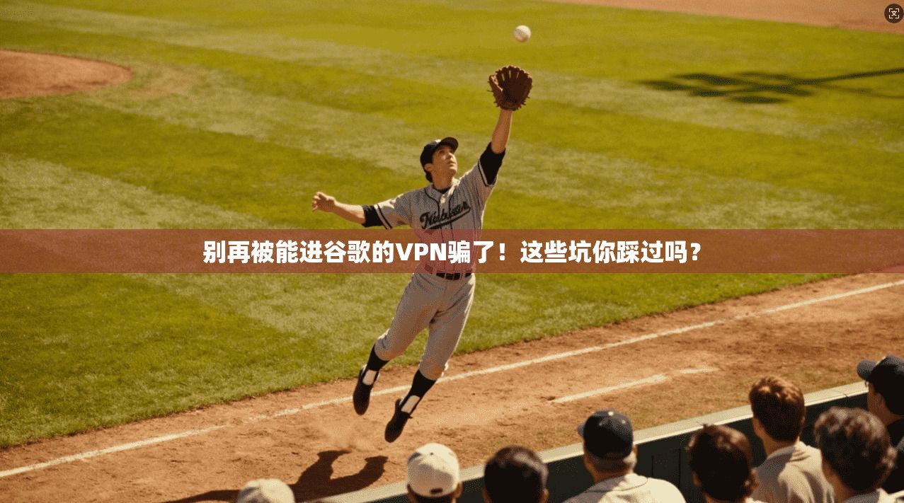 别再被能进谷歌的VPN骗了！这些坑你踩过吗？