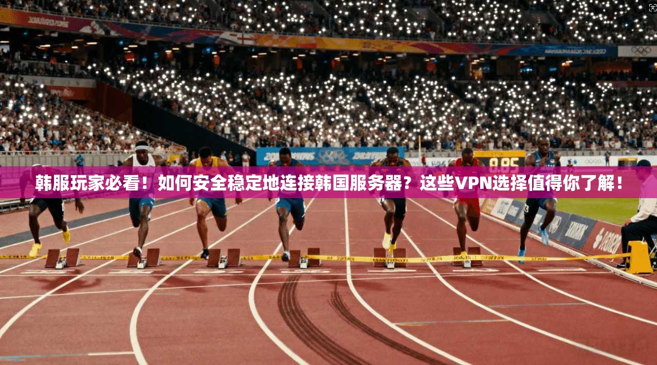 韩服玩家必看！如何安全稳定地连接韩国服务器？这些VPN选择值得你了解！