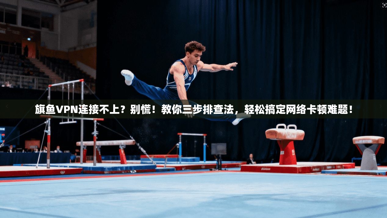 旗鱼VPN连接不上？别慌！教你三步排查法，轻松搞定网络卡顿难题！