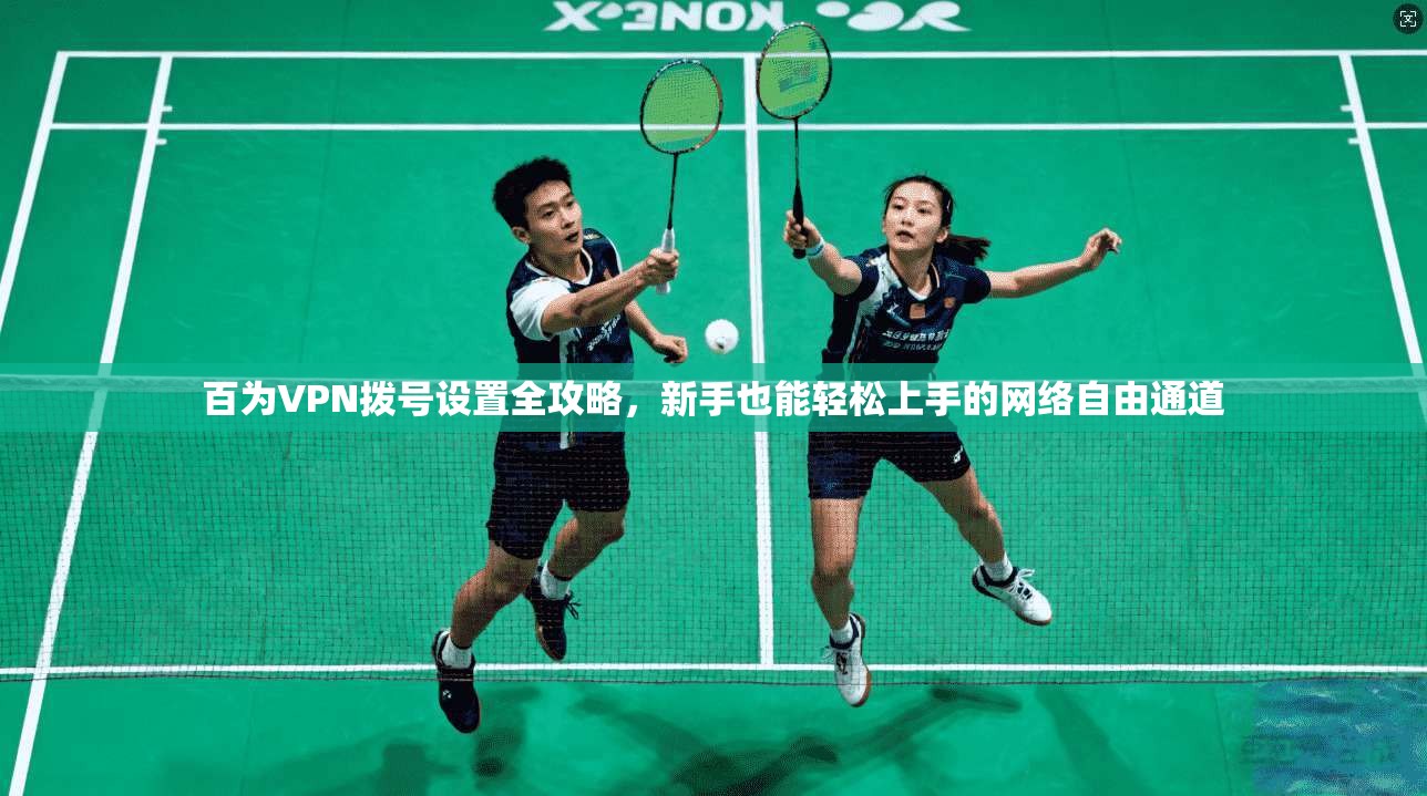 百为VPN拨号设置全攻略，新手也能轻松上手的网络自由通道