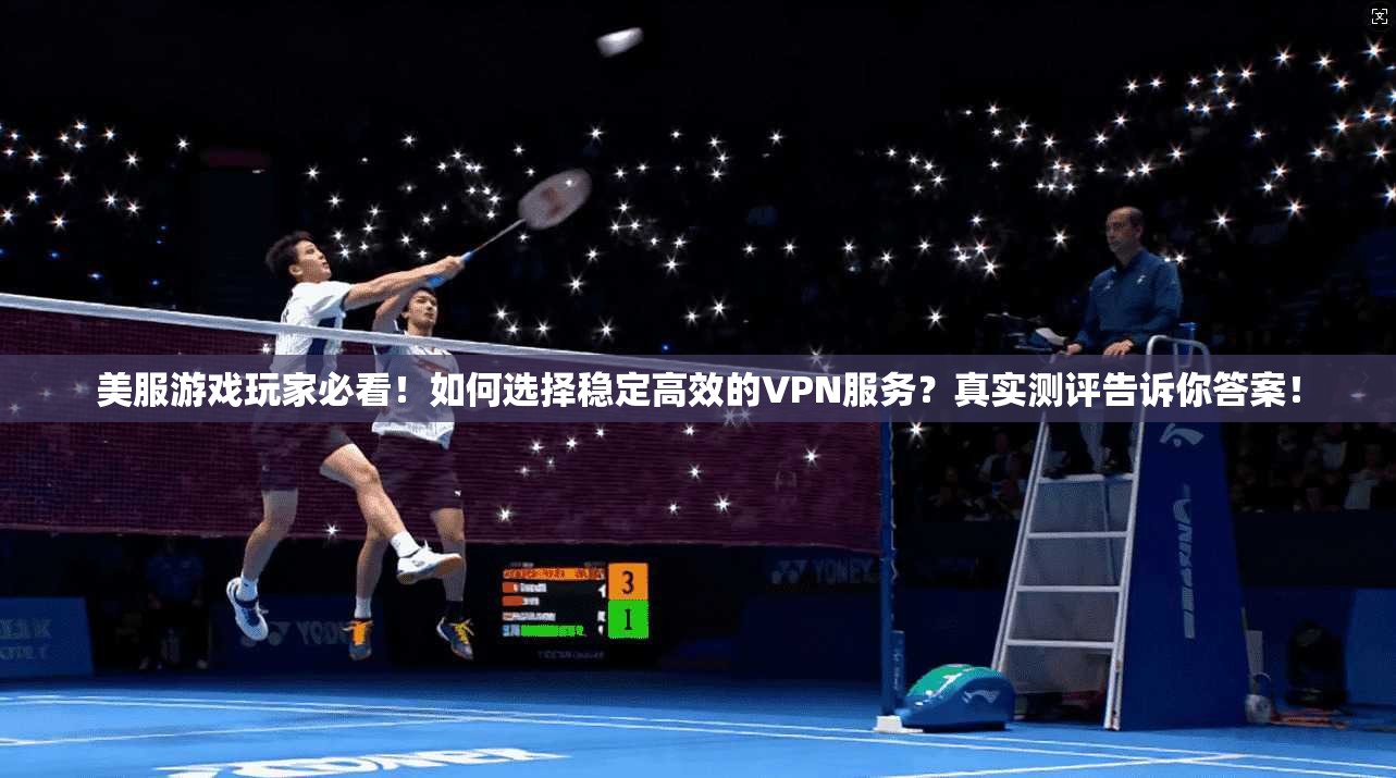 美服游戏玩家必看！如何选择稳定高效的VPN服务？真实测评告诉你答案！