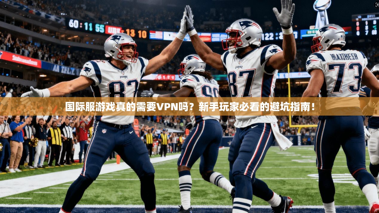 国际服游戏真的需要VPN吗？新手玩家必看的避坑指南！
