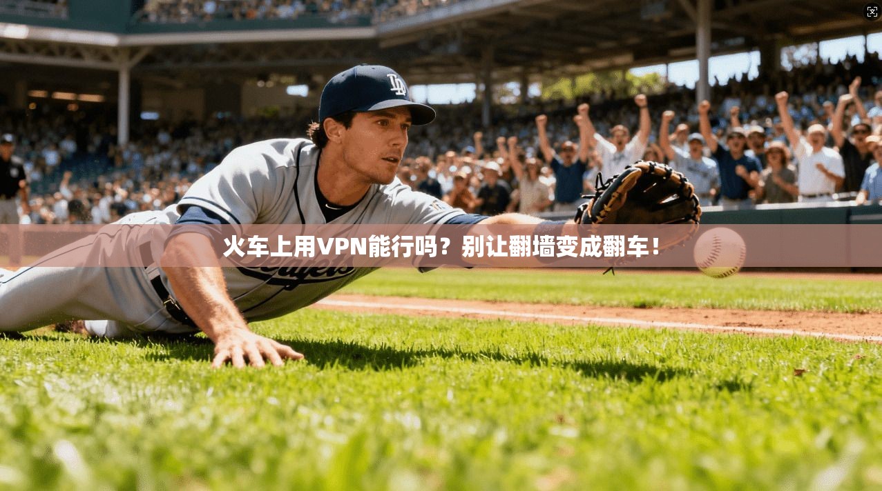 火车上用VPN能行吗？别让翻墙变成翻车！