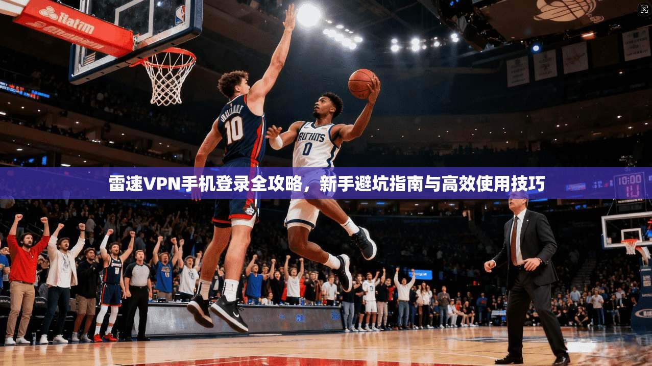 雷速VPN手机登录全攻略，新手避坑指南与高效使用技巧